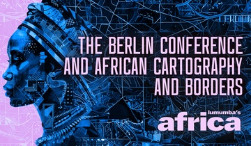 The Berlin Conference and African Cartography and Borders